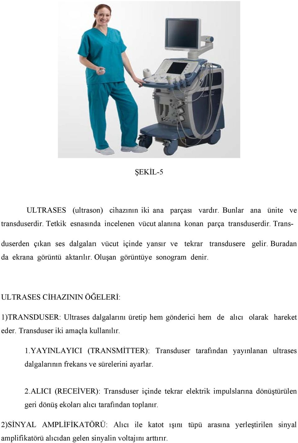 ULTRASES CİHAZININ ÖĞELERİ: 1)TRANSDUSER: Ultrases dalgalarını üretip hem gönderici hem de alıcı olarak hareket eder. Transduser iki amaçla kullanılır. 1.YAYINLAYICI (TRANSMİTTER): Transduser tarafından yayınlanan ultrases dalgalarının frekans ve sürelerini ayarlar.