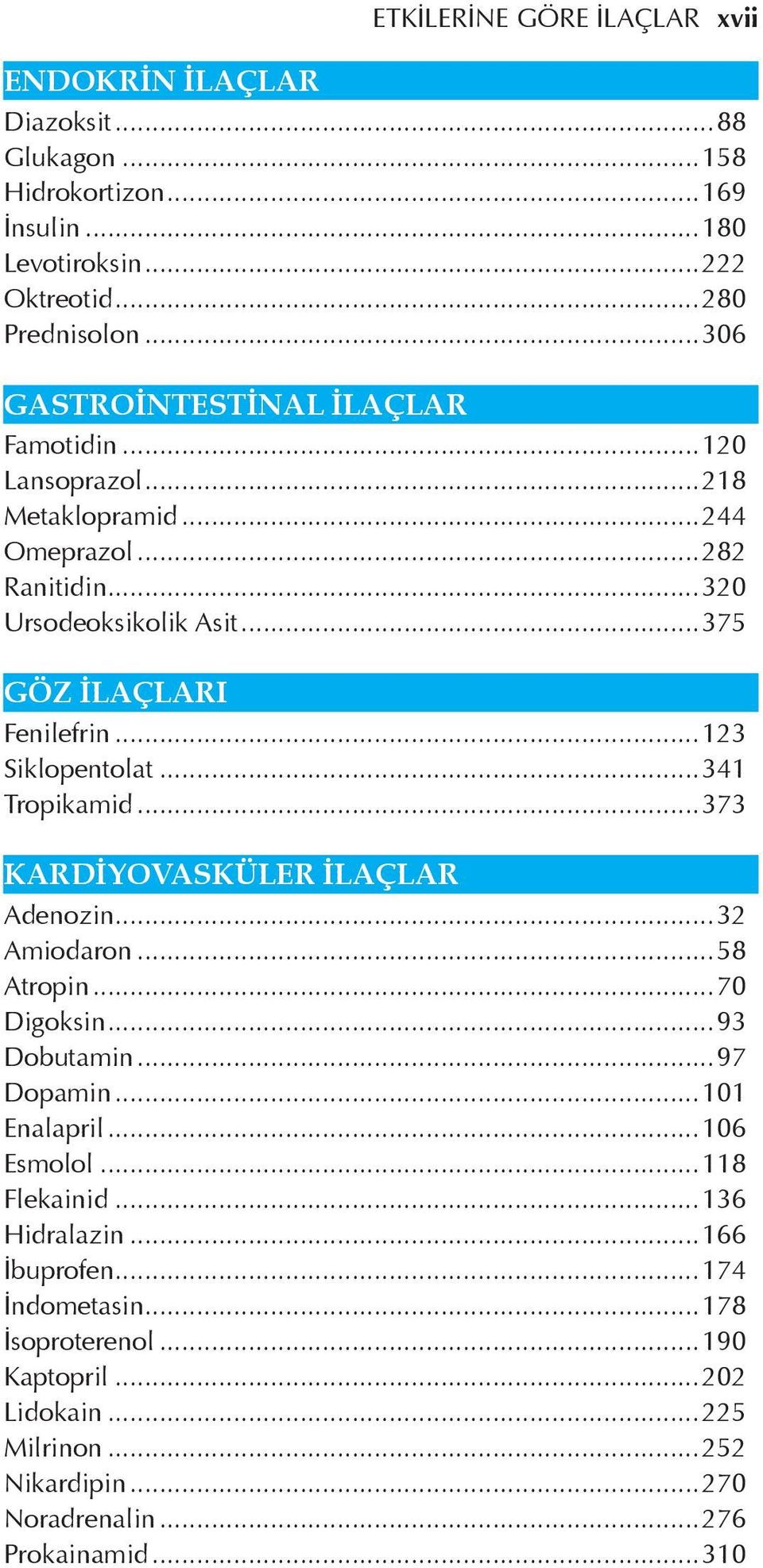 ..373 KARDİYOVASKÜLER İLAÇLAR ETKİLERİNE GÖRE İLAÇLAR xvii Adenozin...32 Amiodaron...58 Atropin...70 Digoksin...93 Dobutamin...97 Dopamin...101 Enalapril...106 Esmolol.