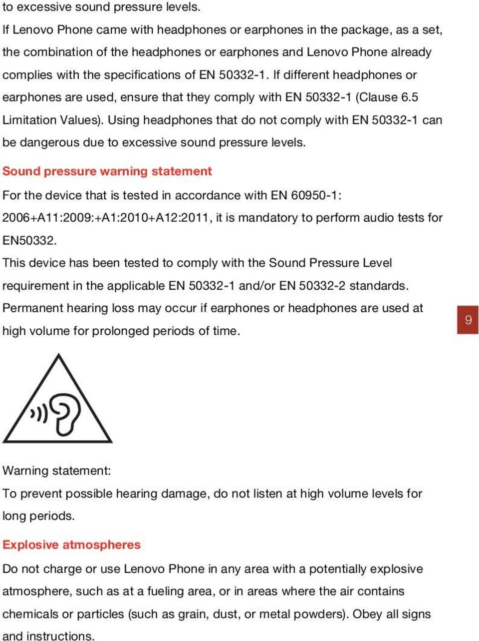 If different headphones or earphones are used, ensure that they comply with EN 50332-1 (Clause 6.5 Limitation Values).