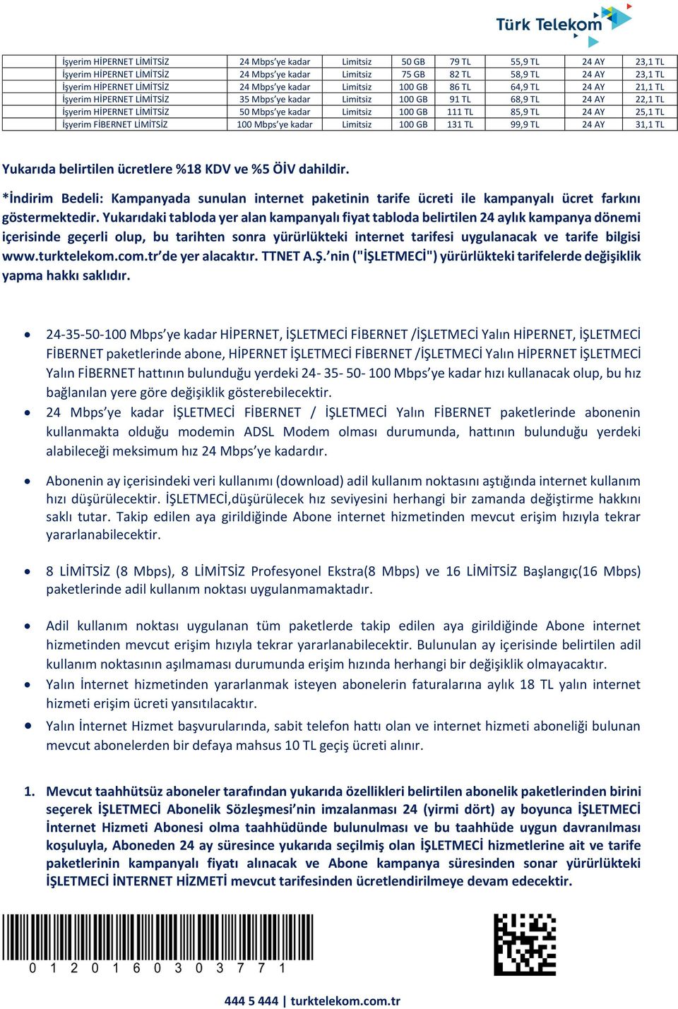 100 GB 111 TL 85,9 TL 24 AY 25,1 TL İşyerim FİBERNET LİMİTSİZ 100 Mbps ye kadar Limitsiz 100 GB 131 TL 99,9 TL 24 AY 31,1 TL Yukarıda belirtilen ücretlere %18 KDV ve %5 ÖİV dahildir.