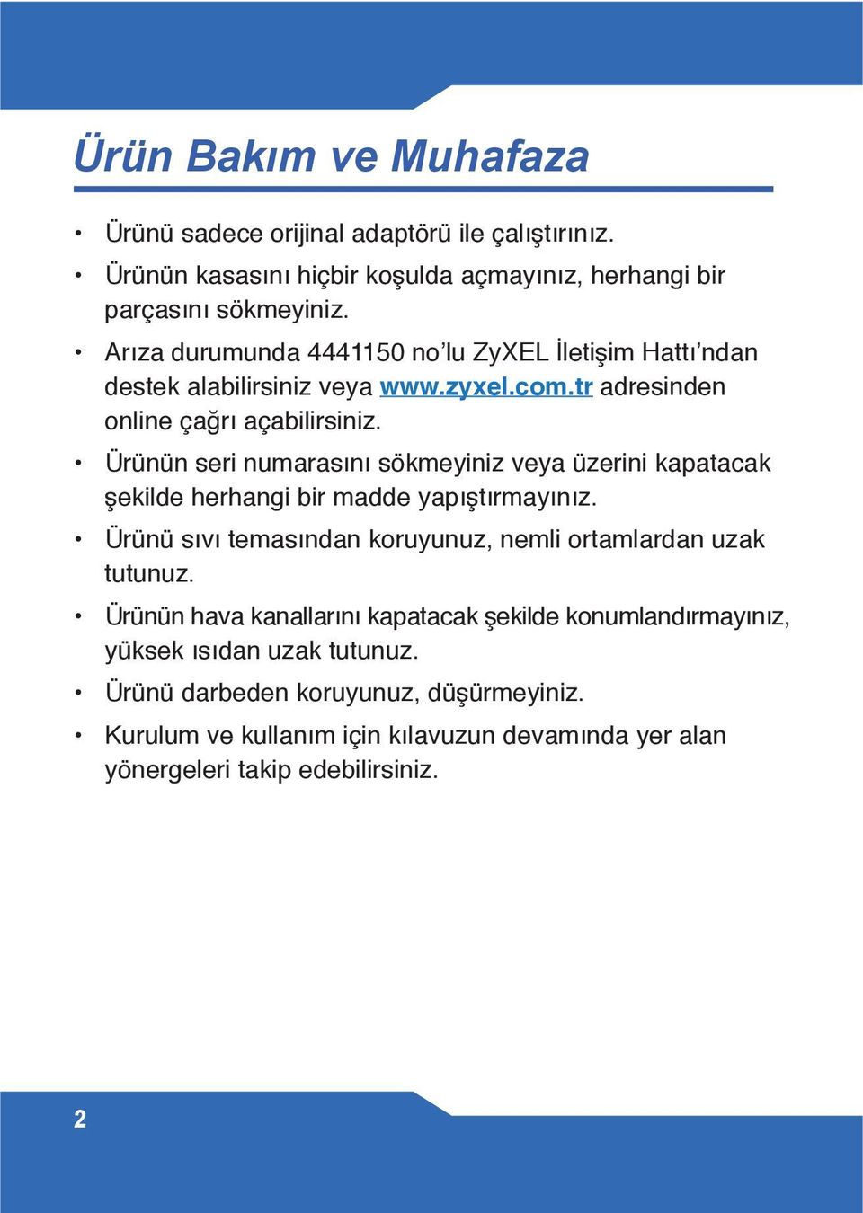 Ürünün seri numarasını sökmeyiniz veya üzerini kapatacak şekilde herhangi bir madde yapıştırmayınız. Ürünü sıvı temasından koruyunuz, nemli ortamlardan uzak tutunuz.