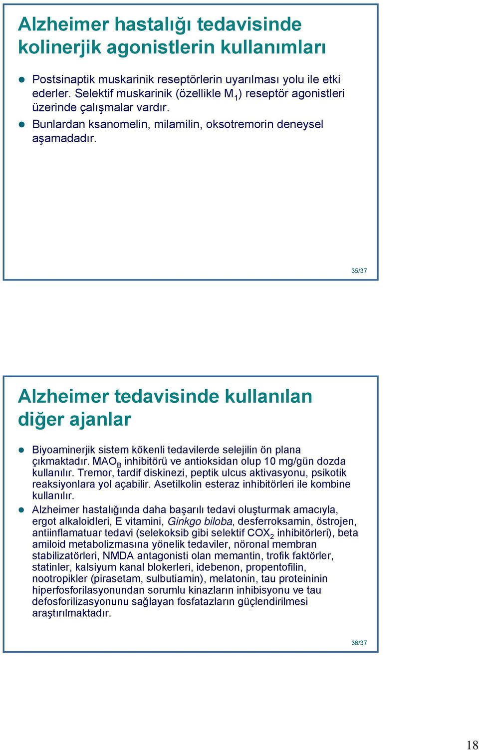 35 35/37 Alzheimer tedavisinde kullanılan diğer ajanlar Biyoaminerjik sistem kökenli tedavilerde selejilin ön plana çıkmaktadır. MAO B inhibitörü ve antioksidan olup 10 mg/gün dozda kullanılır.