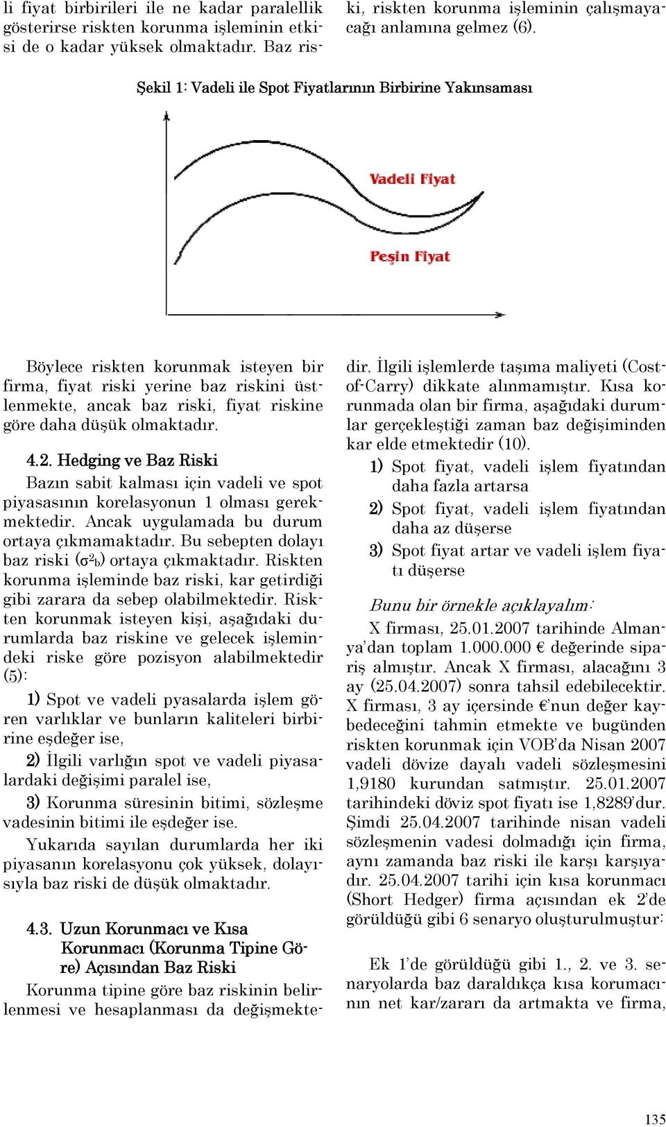 olmaktadır. 4.2. Hedging ve Baz Riski Bazın sabit kalması için vadeli ve spot piyasasının korelasyonun 1 olması gerekmektedir. Ancak uygulamada bu durum ortaya çıkmamaktadır.