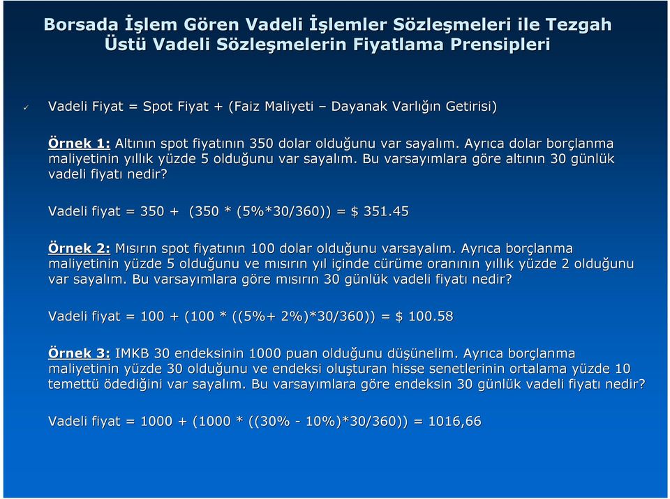 Bu varsayımlara göre g altının n 30 günlg nlük vadeli fiyatı nedir? Vadeli fiyat = 350 + (350 * (5%*30/360)) = $ 351.45 Örnek 2: Mısırın n spot fiyatının n 100 dolar olduğunu unu varsayalım.