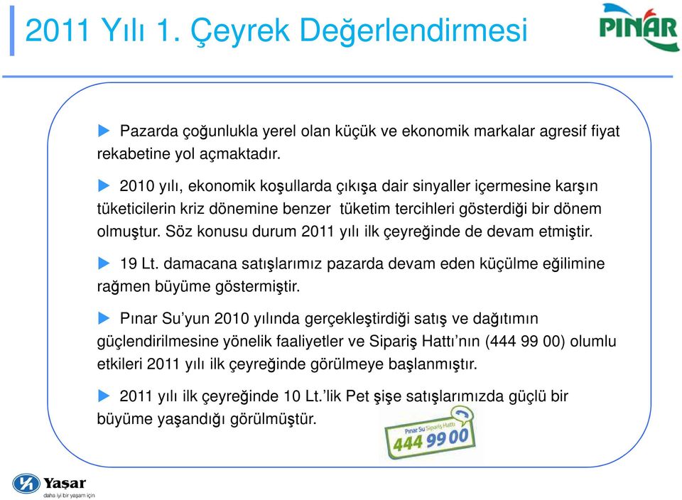 Söz konusu durum 2011 yılı ilk çeyreğinde de devam etmiştir. 19 Lt. damacana satışlarımız pazarda devam eden küçülme eğilimine rağmen büyüme göstermiştir.