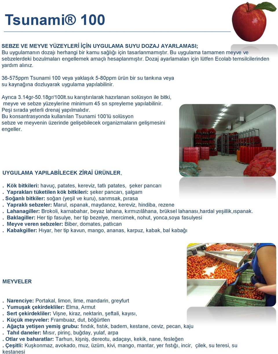 36-575ppm Tsunami 100 veya yaklaşık 5-80ppm ürün bir su tankına veya su kaynağına dozluyarak uygulama yapılabilinir. Ayrıca 3.14gr-50.18gr/100lt.