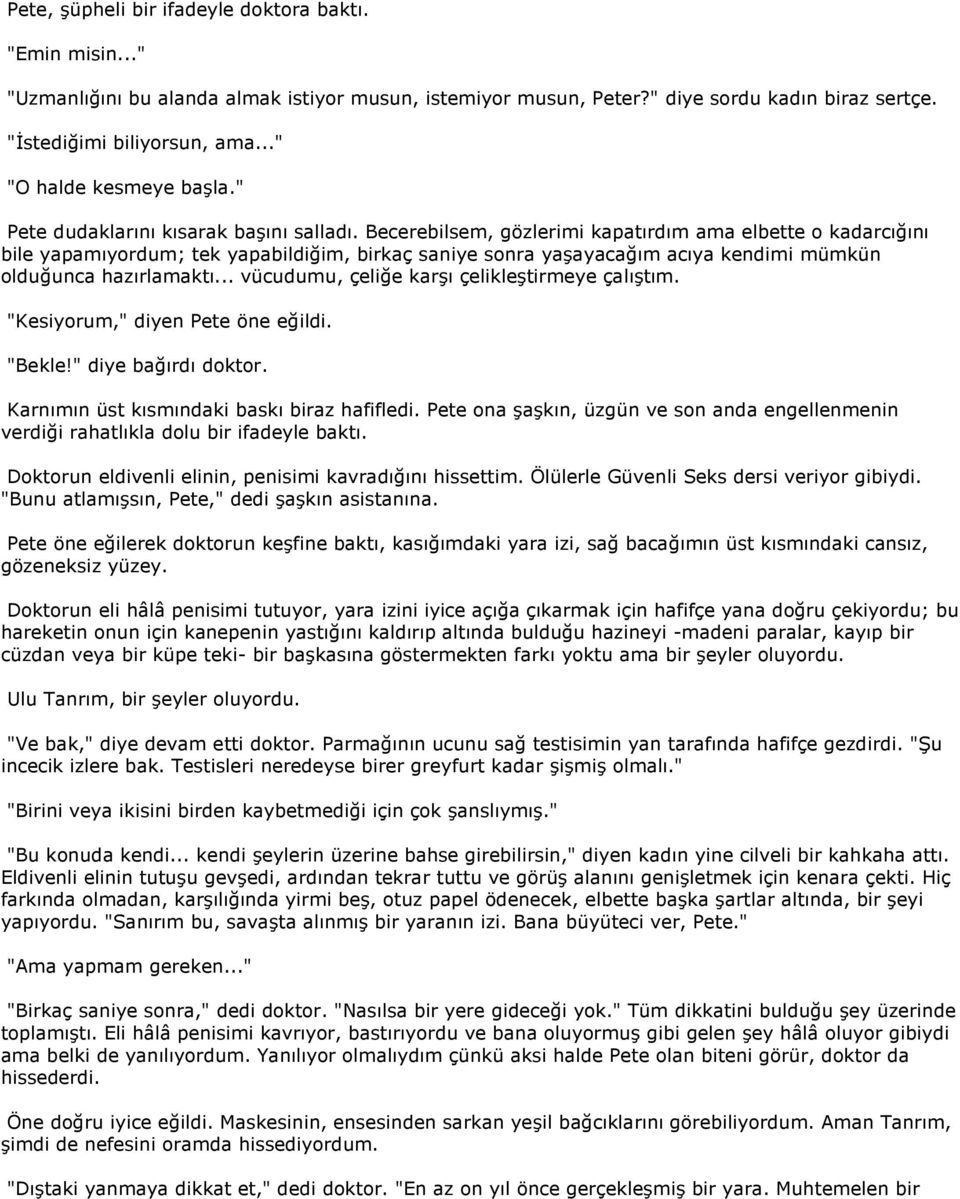 Becerebilsem, gözlerimi kapatırdım ama elbette o kadarcığını bile yapamıyordum; tek yapabildiğim, birkaç saniye sonra yaşayacağım acıya kendimi mümkün olduğunca hazırlamaktı.