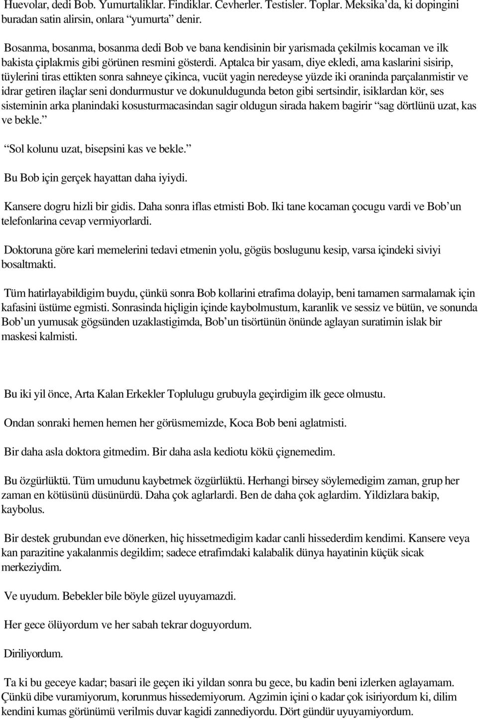 Aptalca bir yasam, diye ekledi, ama kaslarini sisirip, tüylerini tiras ettikten sonra sahneye çikinca, vucüt yagin neredeyse yüzde iki oraninda parçalanmistir ve idrar getiren ilaçlar seni