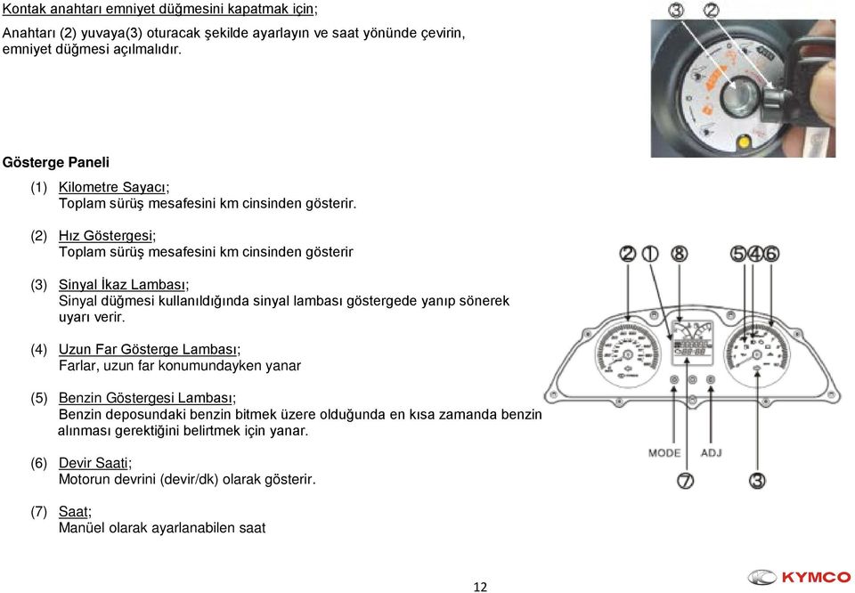 (2) Hız Göstergesi; Toplam sürüş mesafesini km cinsinden gösterir (3) Sinyal İkaz Lambası; Sinyal düğmesi kullanıldığında sinyal lambası göstergede yanıp sönerek uyarı verir.