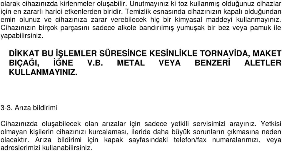 Cihazınızın birçok parçasını sadece alkole bandırılmış yumuşak bir bez veya pamuk ile yapabilirsiniz. DĐKKAT BU ĐŞLEMLER SÜRESĐNCE KESĐNLĐKLE TORNAVĐDA, MAKET BIÇAĞI, ĐĞNE V.B. METAL VEYA BENZERĐ ALETLER KULLANMAYINIZ.