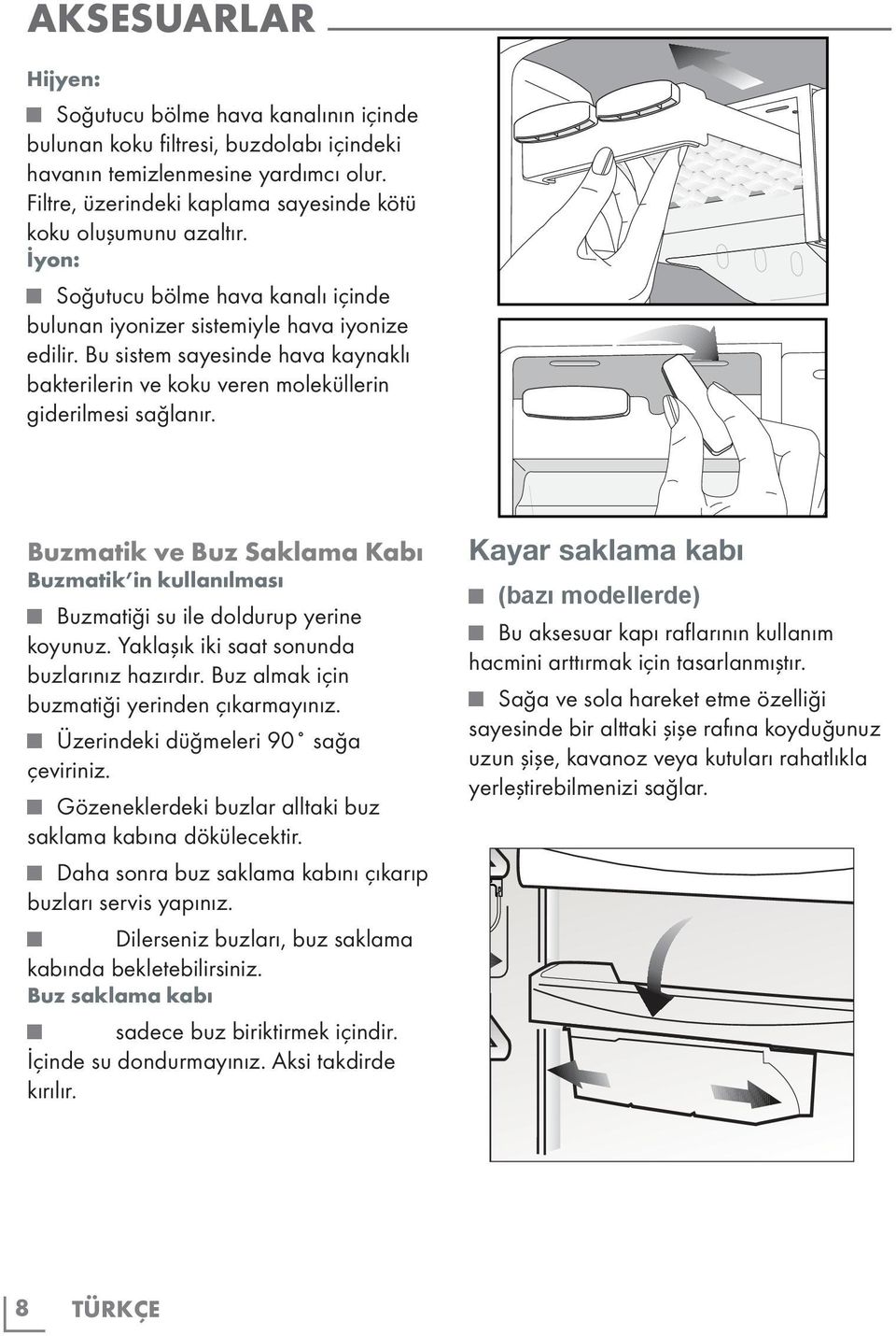 Bu sistem sayesinde hava kaynaklı bakterilerin ve koku veren moleküllerin giderilmesi sağlanır. Buzmatik ve Buz Saklama Kabı Buzmatik in kullanılması Buzmatiği su ile doldurup yerine koyunuz.