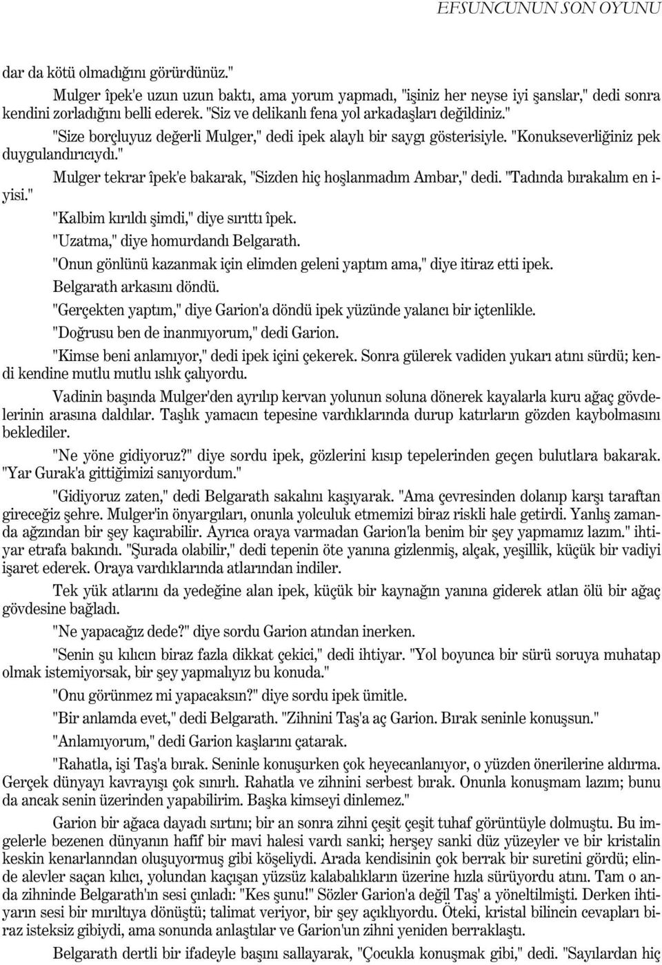 " Mulger tekrar îpek'e bakarak, "Sizden hiç hoþlanmadým Ambar," dedi. "Tadýnda býrakalým en i- yisi." "Kalbim kýrýldý þimdi," diye sýrýttý îpek. "Uzatma," diye homurdandý Belgarath.