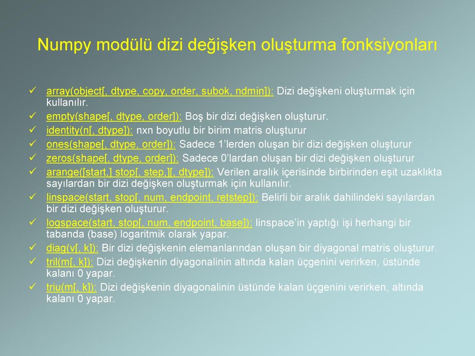 dizi değişken oluşturur arange([start,] stop[, step,][, dtype]): Verilen aralık içerisinde birbirinden eşit uzaklıkta sayılardan bir dizi değişken oluşturmak için linspace(start, stop[, num,