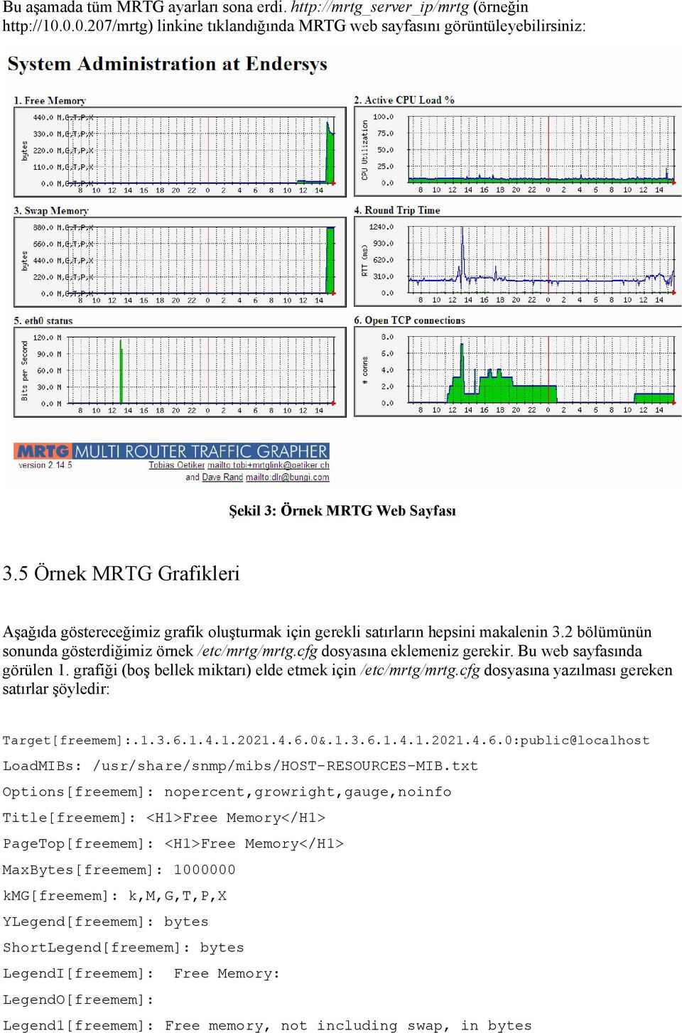 Bu web sayfasında görülen 1. grafiği (boş bellek miktarı) elde etmek için /etc/mrtg/mrtg.cfg dosyasına yazılması gereken satırlar şöyledir: Target[freemem]:.1.3.6.