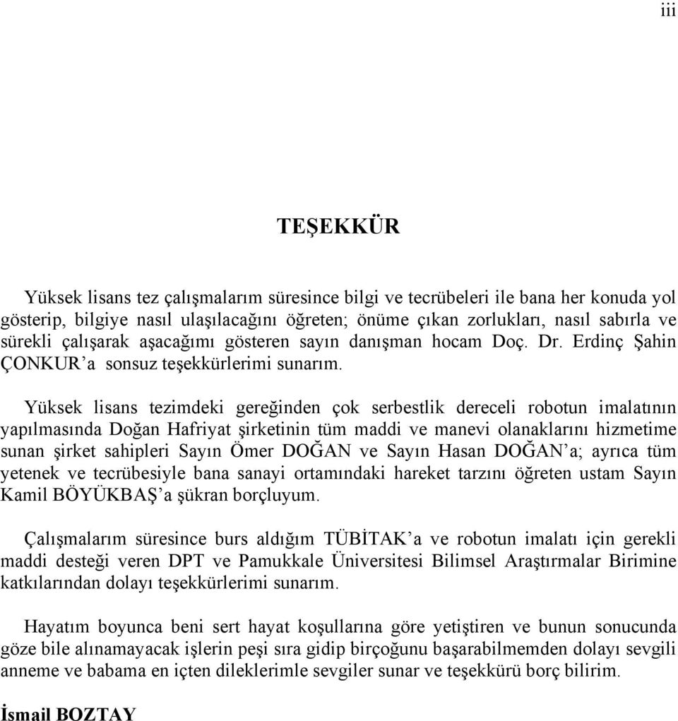 Yüksek lisans tezimdeki gereğinden çok serbestlik dereceli robotun imalatının yapılmasında Doğan Hafriyat şirketinin tüm maddi ve manevi olanaklarını hizmetime sunan şirket sahipleri Sayın Ömer DOĞAN