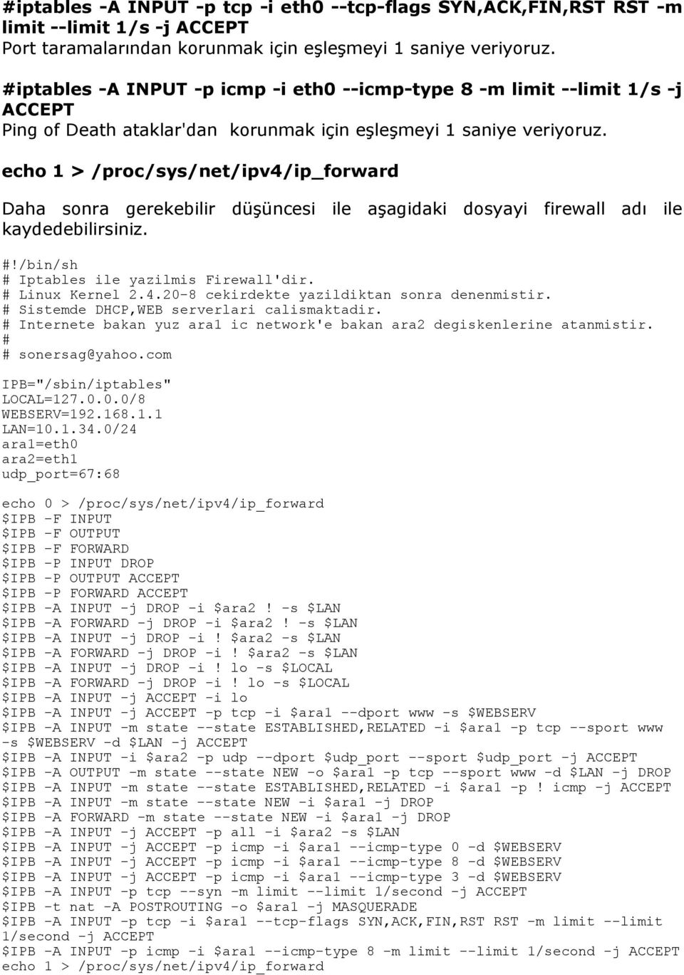 echo 1 > /proc/sys/net/ipv4/ip_forward Daha sonra gerekebilir düşüncesi ile aşagidaki dosyayi firewall adı ile kaydedebilirsiniz. #!/bin/sh # Iptables ile yazilmis Firewall'dir. # Linux Kernel 2.4.20-8 cekirdekte yazildiktan sonra denenmistir.