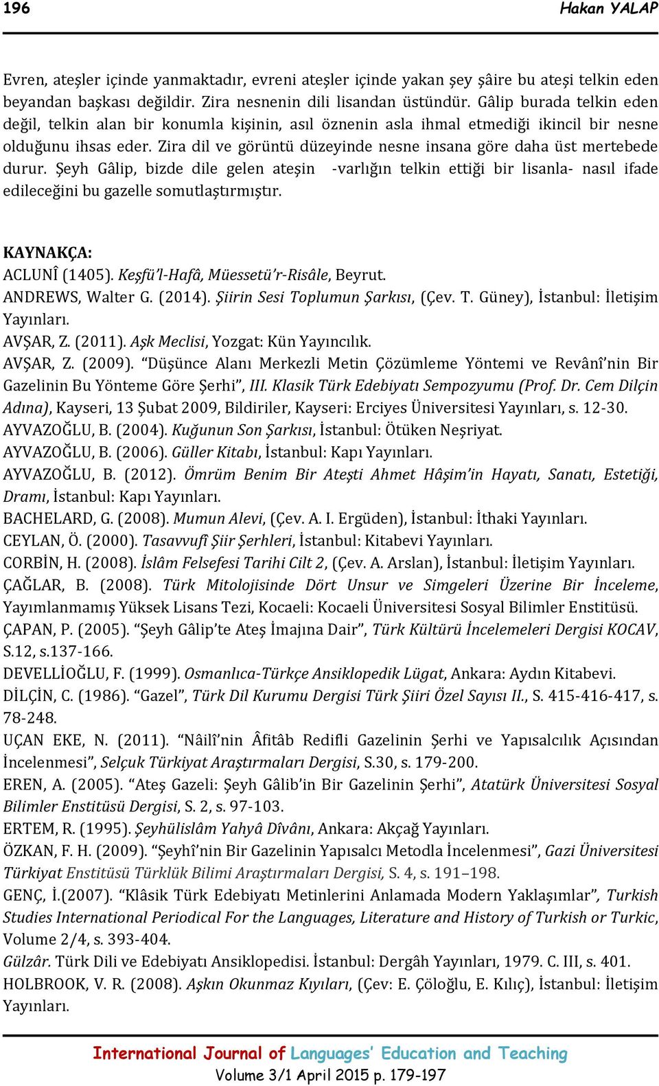 Zira dil ve görüntü düzeyinde nesne insana göre daha üst mertebede durur. Şeyh Gâlip, bizde dile gelen ateşin -varlığın telkin ettiği bir lisanla- nasıl ifade edileceğini bu gazelle somutlaştırmıştır.