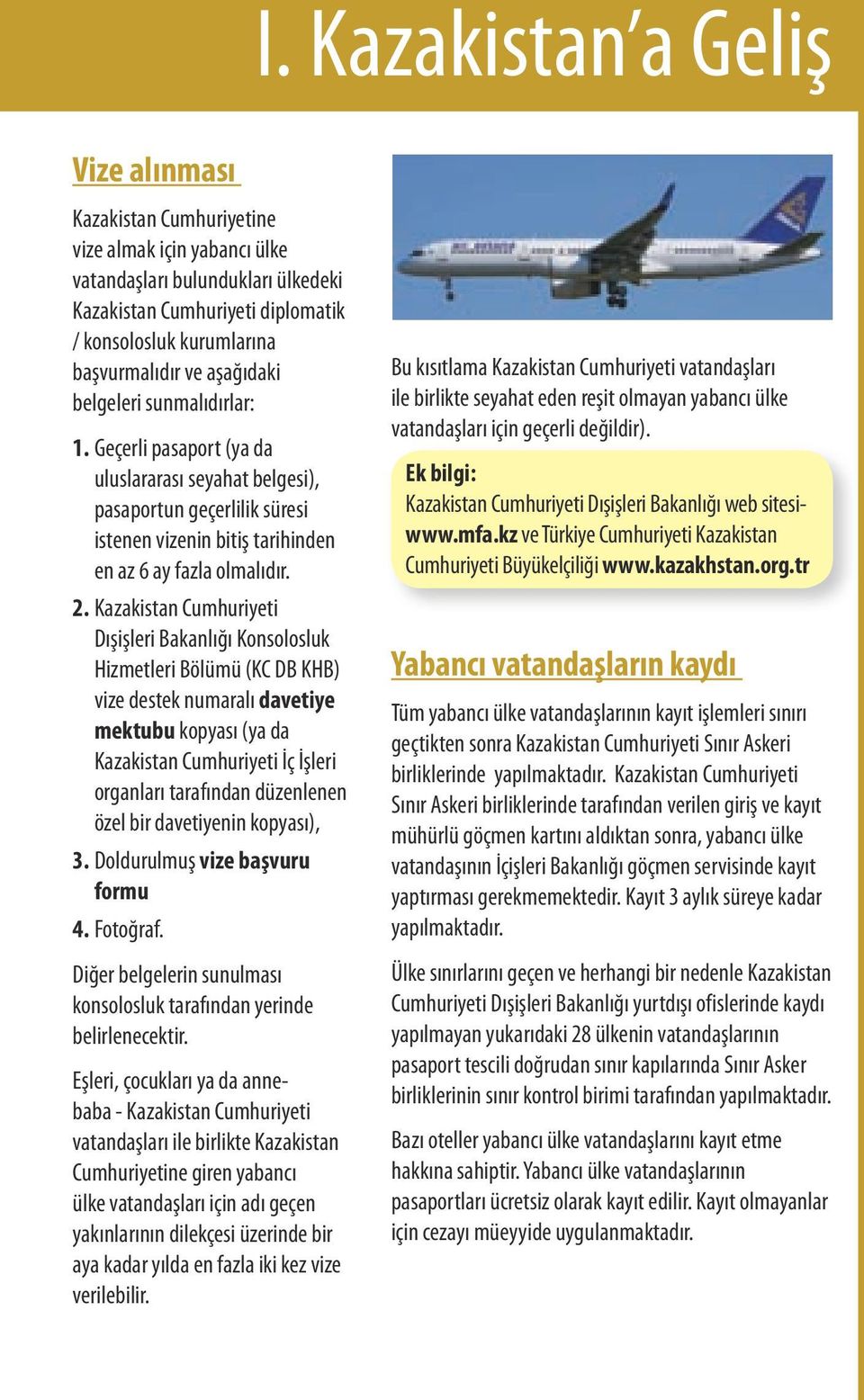 aşağıdaki belgeleri sunmalıdırlar: 1. Geçerli pasaport (ya da uluslararası seyahat belgesi), pasaportun geçerlilik süresi istenen vizenin bitiş tarihinden en az 6 ay fazla olmalıdır. 2.