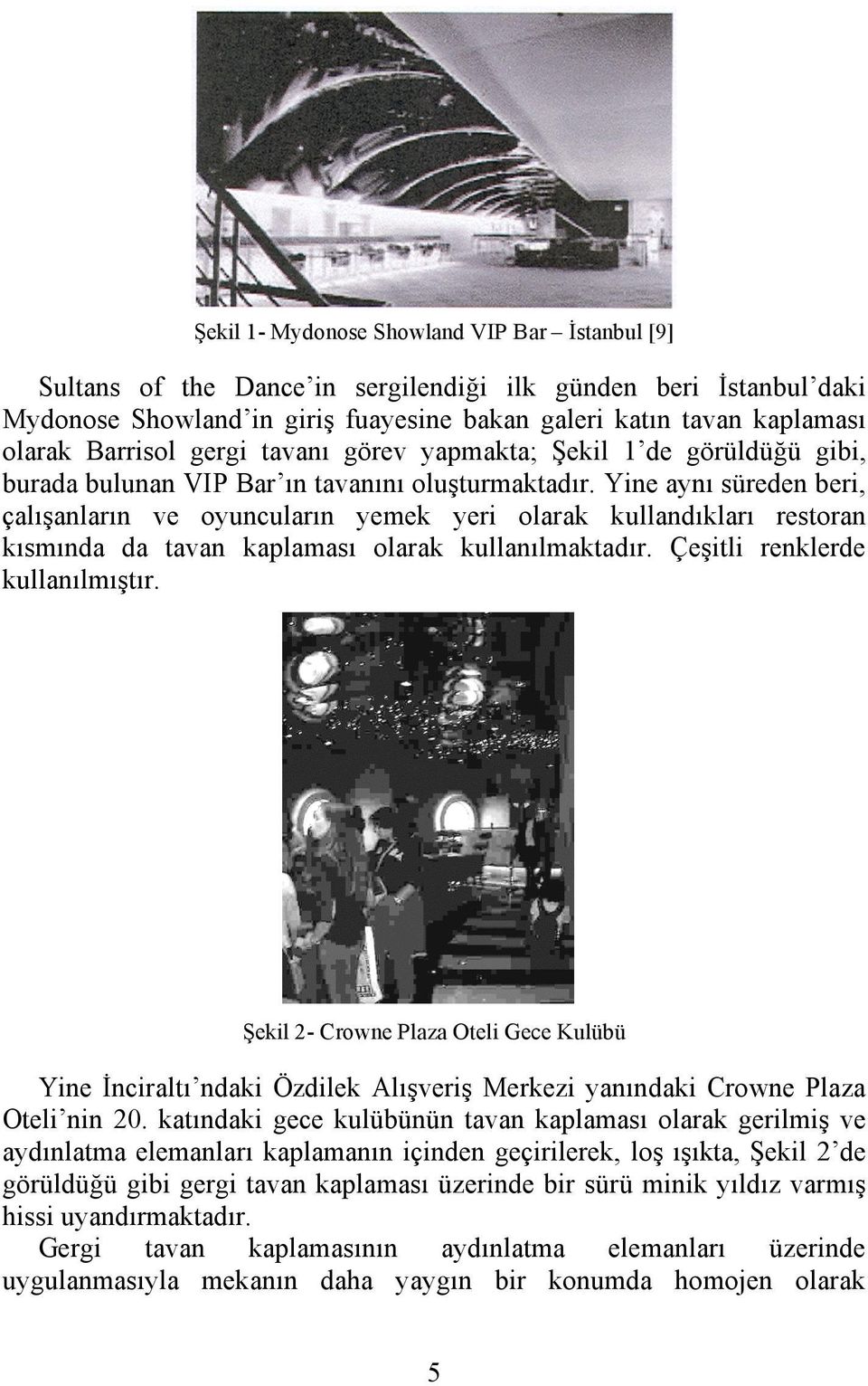 Yine aynı süreden beri, çalışanların ve oyuncuların yemek yeri olarak kullandıkları restoran kısmında da tavan kaplaması olarak kullanılmaktadır. Çeşitli renklerde kullanılmıştır.