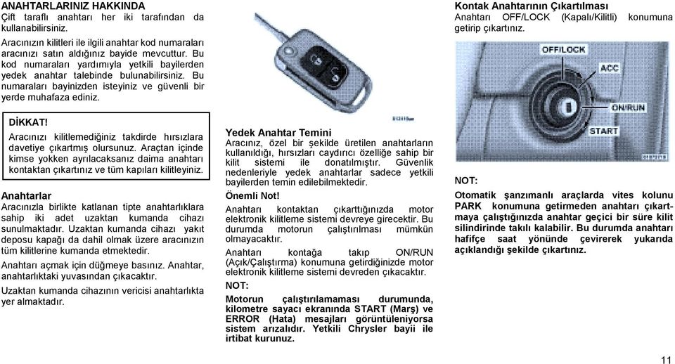 Kontak Anahtarının Çıkartılması Anahtarı OFF/LOCK (Kapalı/Kilitli) konumuna getirip çıkartınız. DİKKAT! Aracınızı kilitlemediğiniz takdirde hırsızlara davetiye çıkartmış olursunuz.