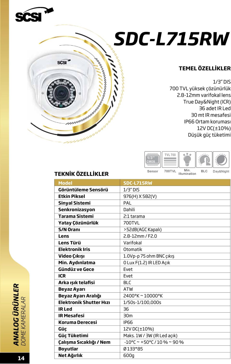 Day&Night DOME KAMERALAR 14 Etkin Piksel Sinyal Sistemi Senkronizasyon Tarama Sistemi Yatay Çözünürlük S/N Oranı Türü Elektronik Iris Gündüz ve Gece ICR Arka ışık telafisi