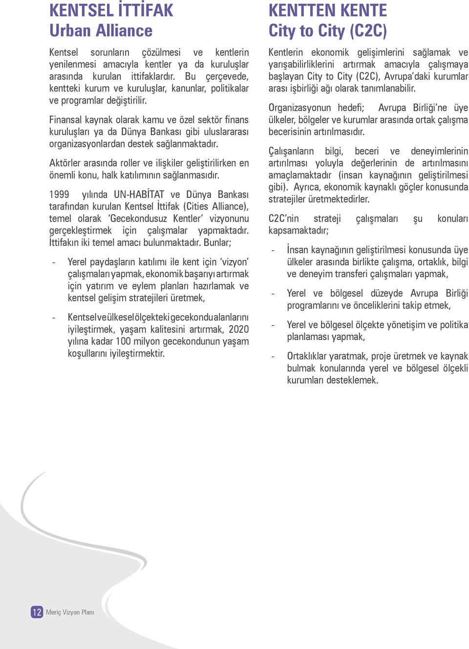 Finansal kaynak olarak kamu ve özel sektör finans kuruluşları ya da Dünya Bankası gibi uluslararası organizasyonlardan destek sağlanmaktadır.