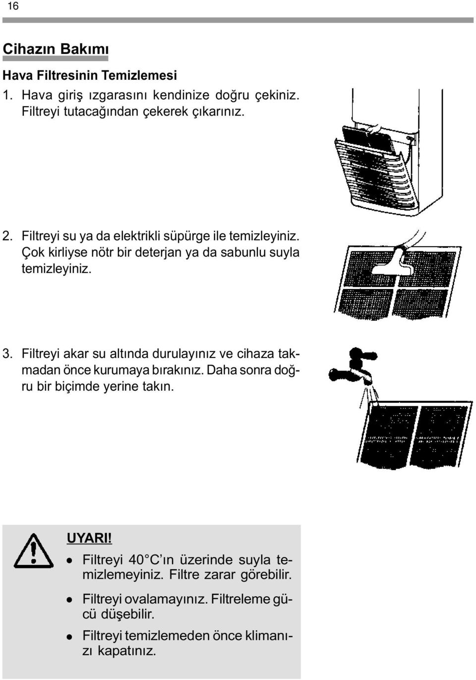 iltreyi akar su altýnda durulayýnýz ve cihaza takmadan önce kurumaya býrakýnýz. Daha sonra doðru bir biçimde yerine takýn. UYARI!