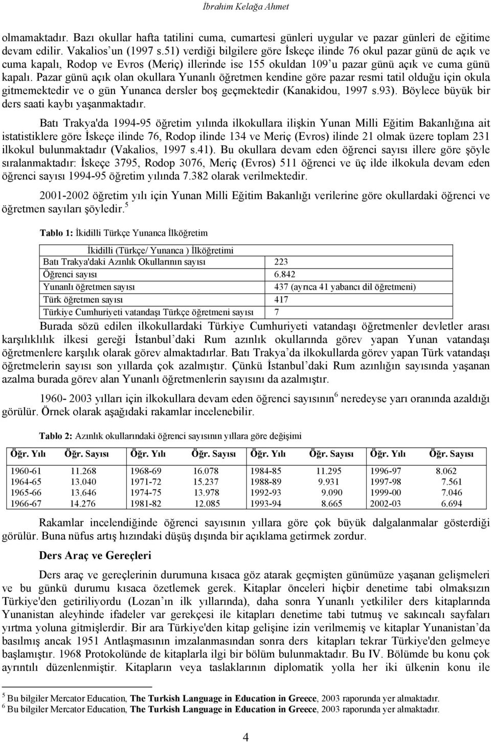 Pazar günü açık olan okullara Yunanlı öğretmen kendine göre pazar resmi tatil olduğu için okula gitmemektedir ve o gün Yunanca dersler boş geçmektedir (Kanakidou, 1997 s.93).