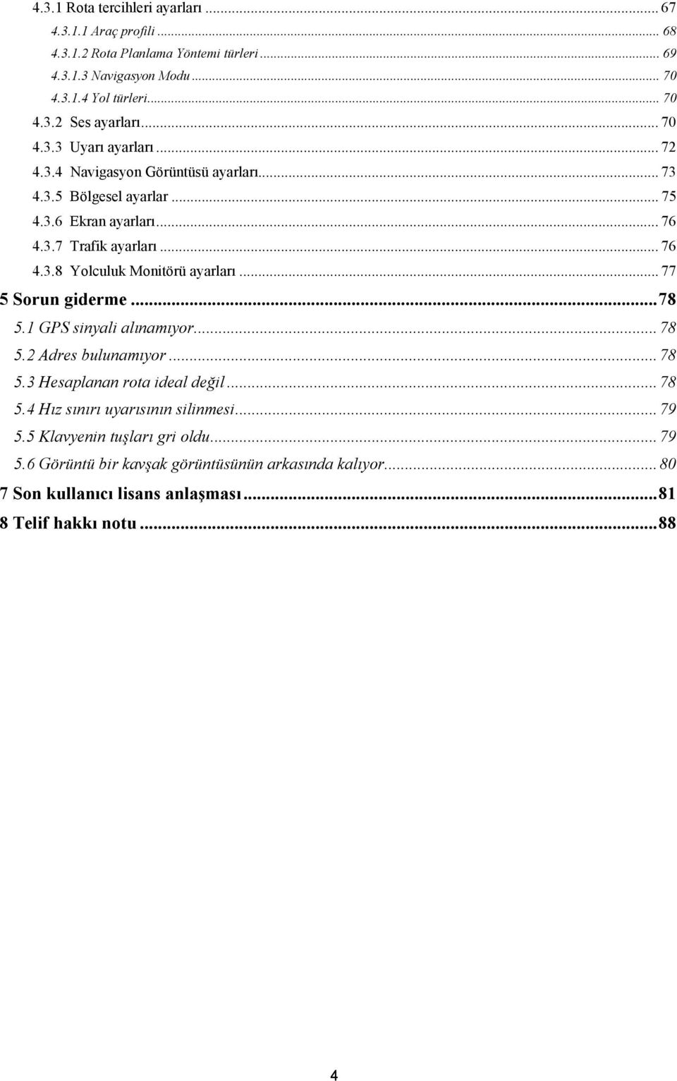 .. 77 5 Sorun giderme... 78 5.1 GPS sinyali alınamıyor... 78 5.2 Adres bulunamıyor... 78 5.3 Hesaplanan rota ideal değil... 78 5.4 Hız sınırı uyarısının silinmesi... 79 5.