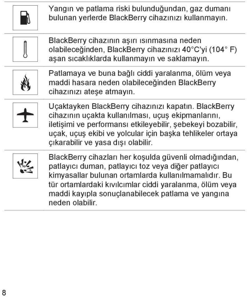 Patlamaya ve buna bağlı ciddi yaralanma, ölüm veya maddi hasara neden olabileceğinden BlackBerry cihazınızı ateşe atmayın. Uçaktayken BlackBerry cihazınızı kapatın.