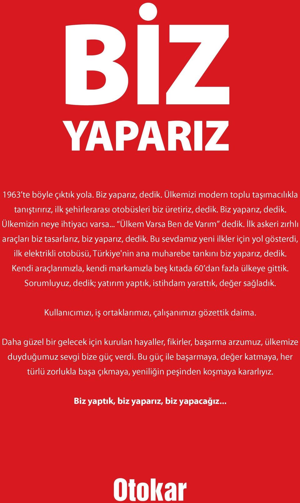 Bu sevdamız yeni ilkler için yol gösterdi, ilk elektrikli otobüsü, Türkiye'nin ana muharebe tankını biz yaparız, dedik. Kendi araçlarımızla, kendi markamızla beş kıtada 60 dan fazla ülkeye gittik.