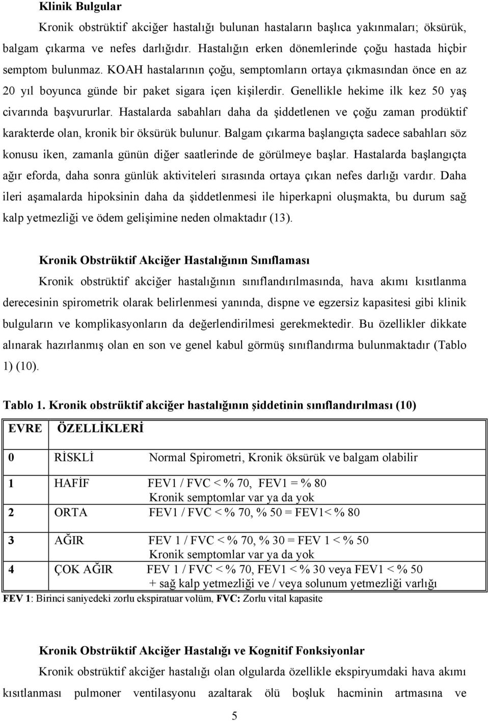 Genellikle hekime ilk kez 50 yaş civarında başvururlar. Hastalarda sabahları daha da şiddetlenen ve çoğu zaman prodüktif karakterde olan, kronik bir öksürük bulunur.