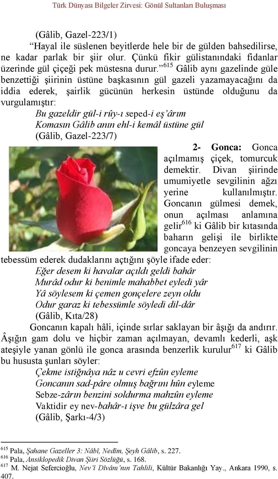 seped-i eş ârım Komasın Gâlib anın ehl-i kemâl üstüne gül (Gâlib, Gazel-223/7) 2- Gonca: Gonca açılmamış çiçek, tomurcuk demektir. Divan şiirinde umumiyetle sevgilinin ağzı yerine kullanılmıştır.