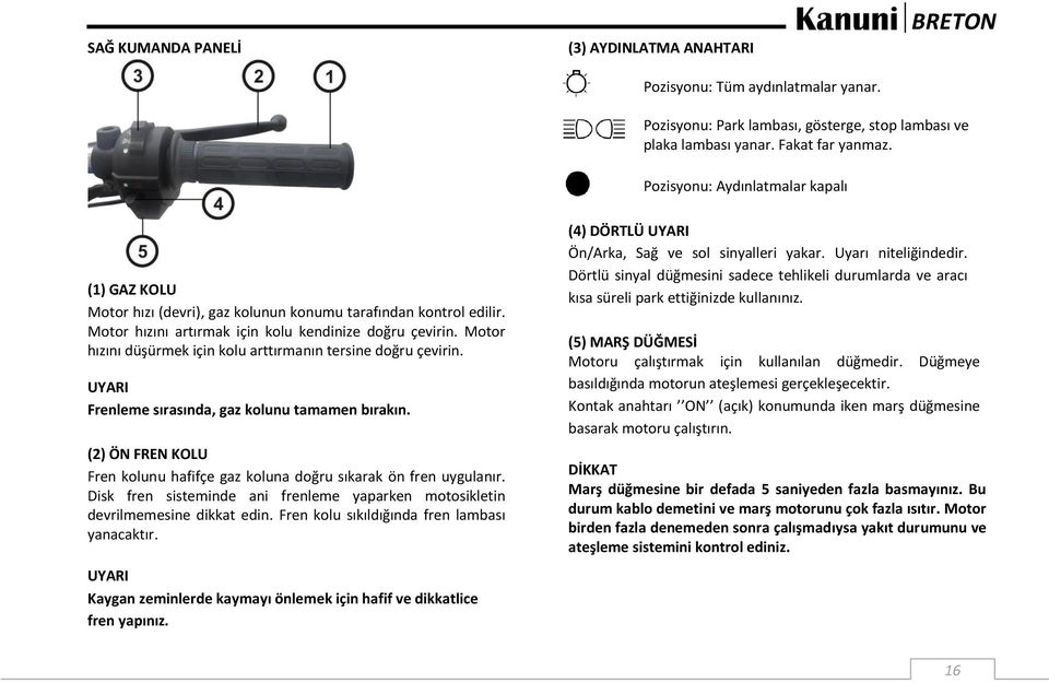 Motor hızını düşürmek için kolu arttırmanın tersine doğru çevirin. Frenleme sırasında, gaz kolunu tamamen bırakın. (2) ÖN FREN KOLU Fren kolunu hafifçe gaz koluna doğru sıkarak ön fren uygulanır.