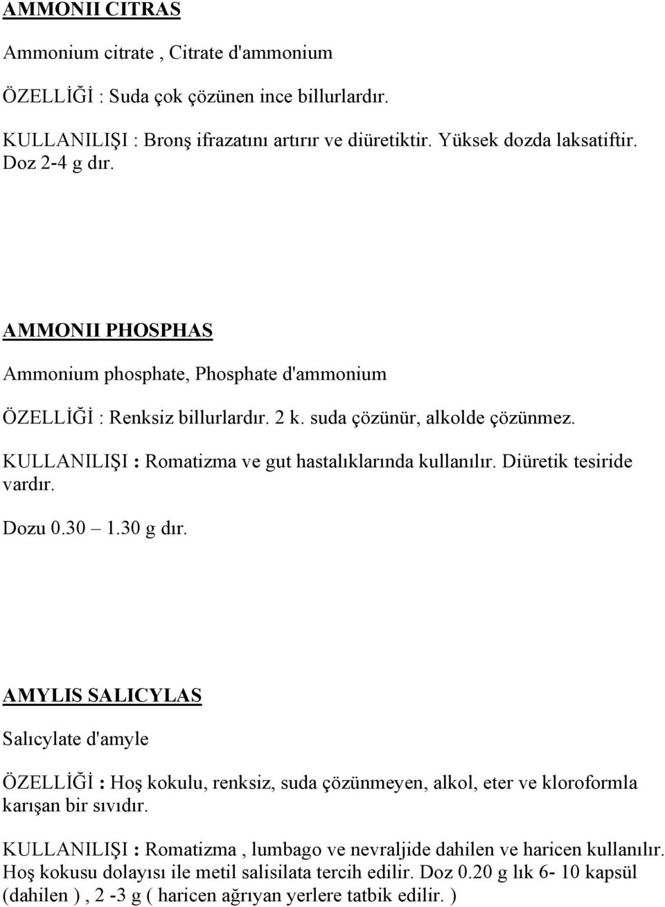 Diüretik tesiride vardır. Dozu 0.30 1.30 g dır. AMYLIS SALICYLAS Salıcylate d'amyle ÖZELLİĞİ : Hoş kokulu, renksiz, suda çözünmeyen, alkol, eter ve kloroformla karışan bir sıvıdır.