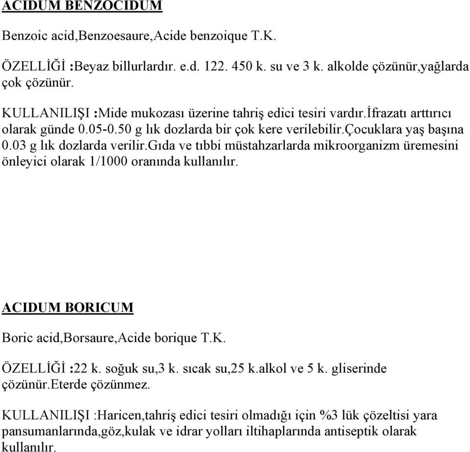 03 g lık dozlarda verilir.gıda ve tıbbi müstahzarlarda mikroorganizm üremesini önleyici olarak 1/1000 oranında kullanılır. ACIDUM BORICUM Boric acid,borsaure,acide borique T.K.