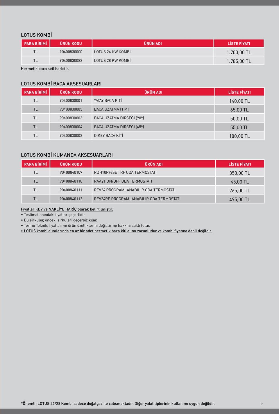 50,00 TL TL 90400830004 BACA UZATMA DİRSEĞİ (45º) 55,00 TL TL 90400830002 DİKEY BACA KİTİ 180,00 TL LOTUS KOMBİ KUMANDA AKSESUARLARI PARA BİRİMİ ÜRÜN KODU ÜRÜN ADI LİSTE FİYATI TL 90400840109