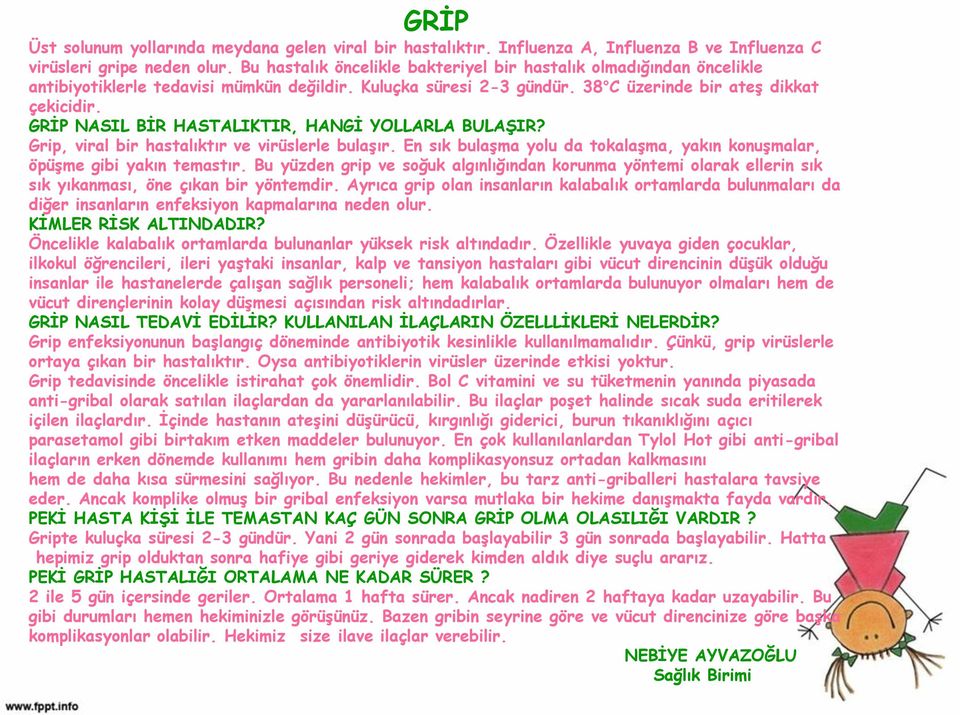 GRİP NASIL BİR HASTALIKTIR, HANGİ YOLLARLA BULAŞIR? Grip, viral bir hastalıktır ve virüslerle bulaşır. En sık bulaşma yolu da tokalaşma, yakın konuşmalar, öpüşme gibi yakın temastır.