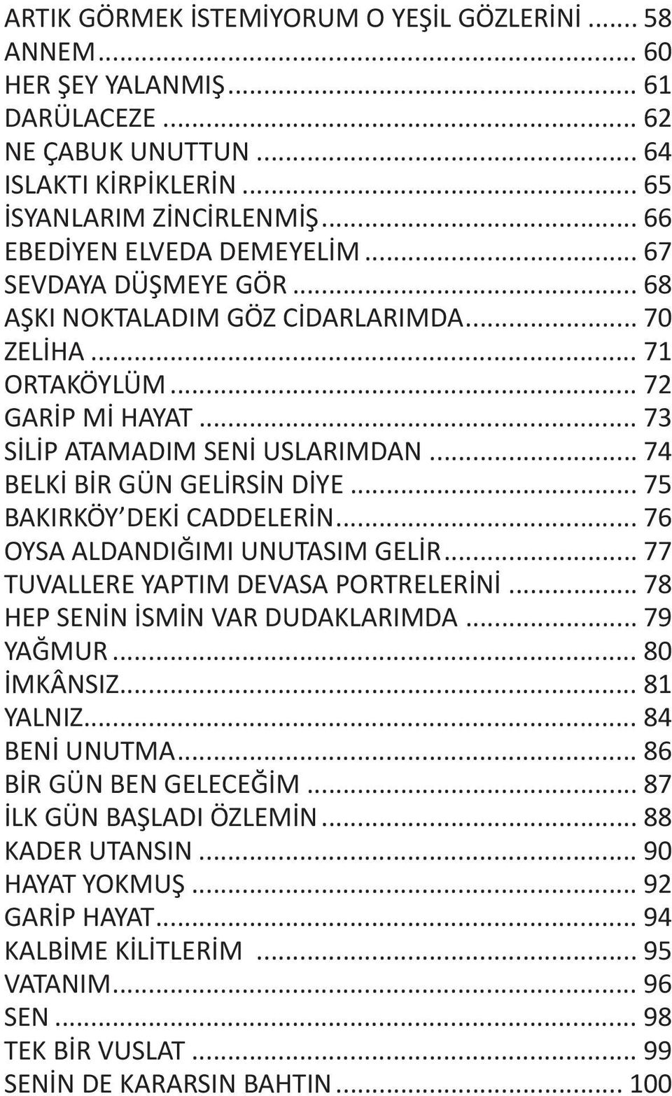 .. 74 BELKİ BİR GÜN GELİRSİN DİYE... 75 BAKIRKÖY DEKİ CADDELERİN... 76 OYSA ALDANDIĞIMI UNUTASIM GELİR... 77 TUVALLERE YAPTIM DEVASA PORTRELERİNİ... 78 HEP SENİN İSMİN VAR DUDAKLARIMDA... 79 YAĞMUR.