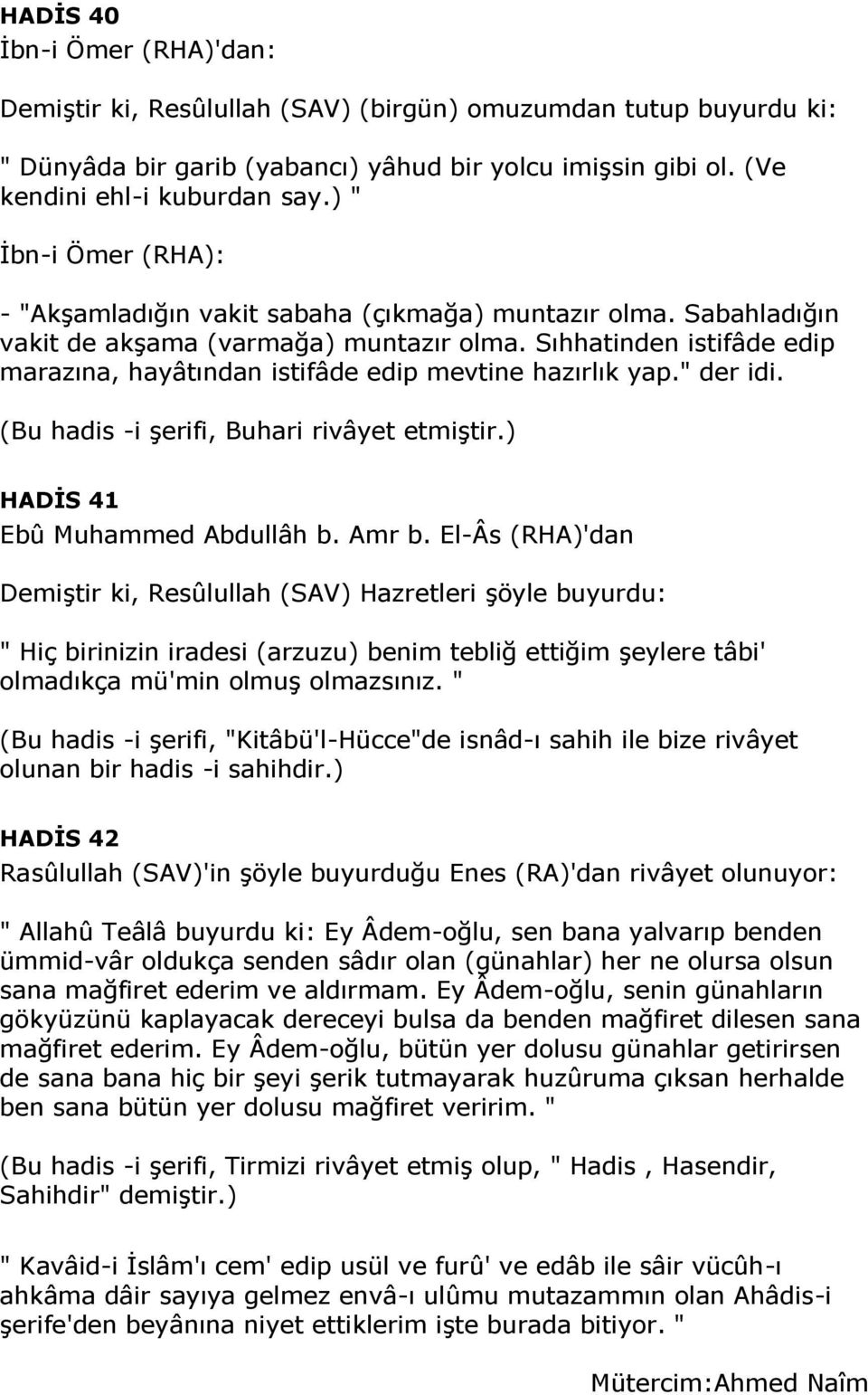 Sıhhatinden istifâde edip marazına, hayâtından istifâde edip mevtine hazırlık yap." der idi. (Bu hadis -i şerifi, Buhari rivâyet etmiştir.) HADİS 41 Ebû Muhammed Abdullâh b. Amr b.