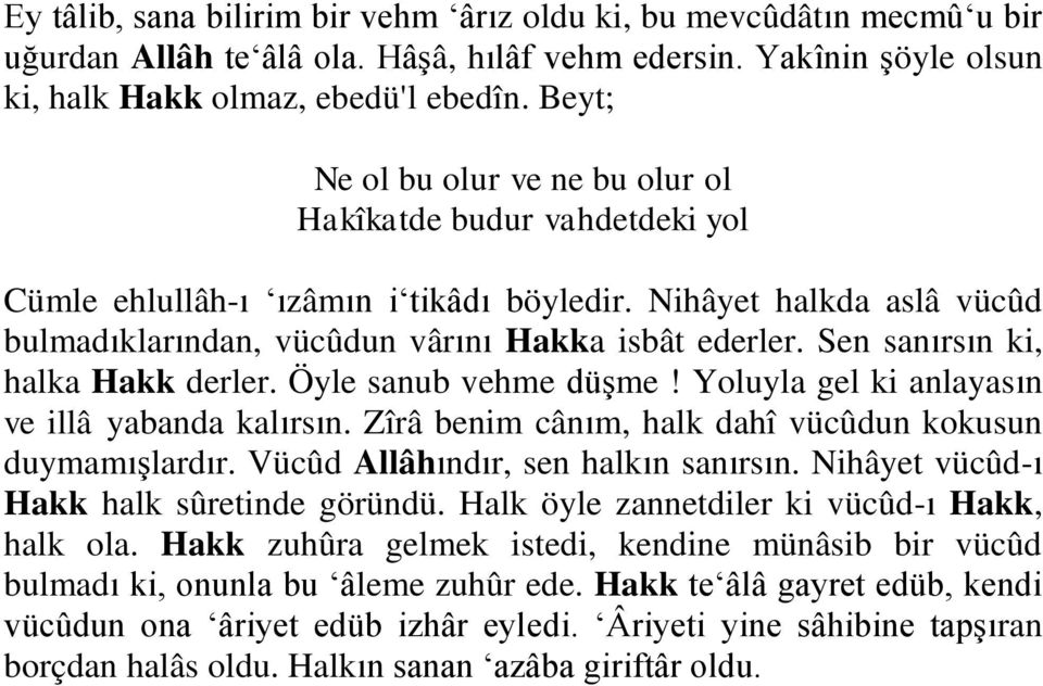 Sen sanırsın ki, halka Hakk derler. Öyle sanub vehme düşme! Yoluyla gel ki anlayasın ve illâ yabanda kalırsın. Zîrâ benim cânım, halk dahî vücûdun kokusun duymamışlardır.