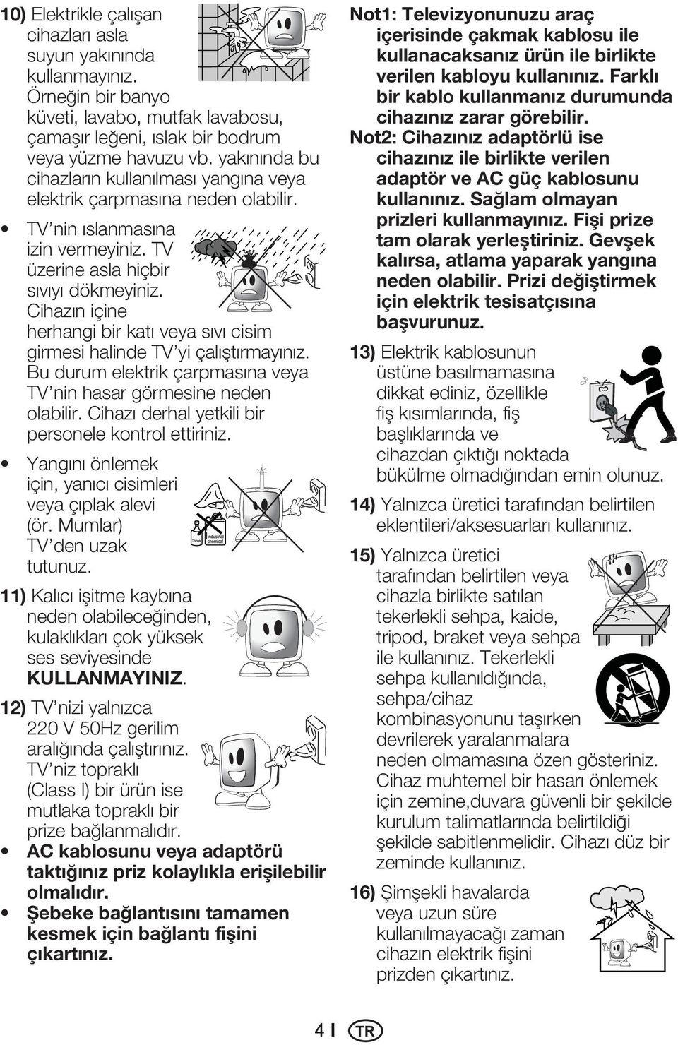 Cihazın içine herhangi bir katı veya sıvı cisim girmesi halinde TV yi çalıştırmayınız. Bu durum elektrik çarpmasına veya TV nin hasar görmesine neden olabilir.