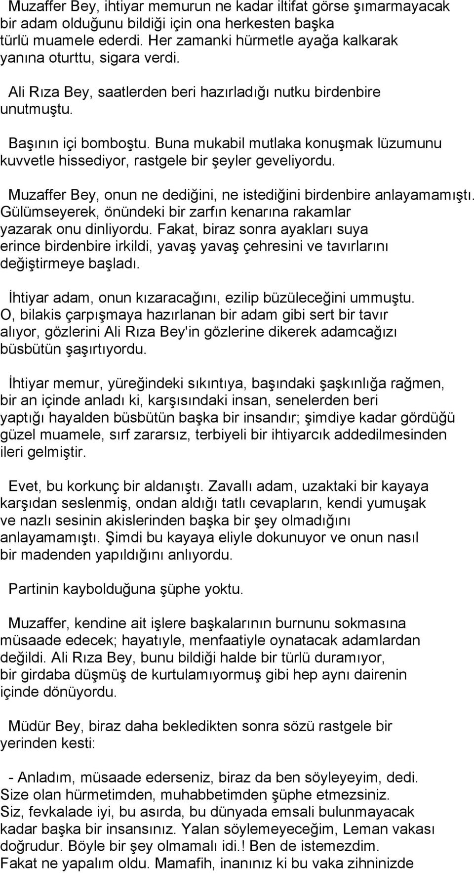 Buna mukabil mutlaka konuşmak lüzumunu kuvvetle hissediyor, rastgele bir şeyler geveliyordu. Muzaffer Bey, onun ne dediğini, ne istediğini birdenbire anlayamamıştı.