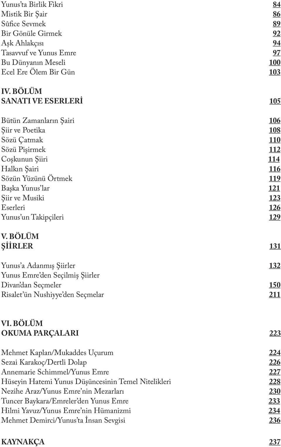 Musiki 123 Eserleri 126 Yunus un Takipçileri 129 V. BÖLÜM ŞİİRLER 131 Yunus a Adanmış Şiirler 132 Yunus Emre den Seçilmiş Şiirler Divan dan Seçmeler 150 Risalet ün Nushiyye den Seçmelar 211 VI.