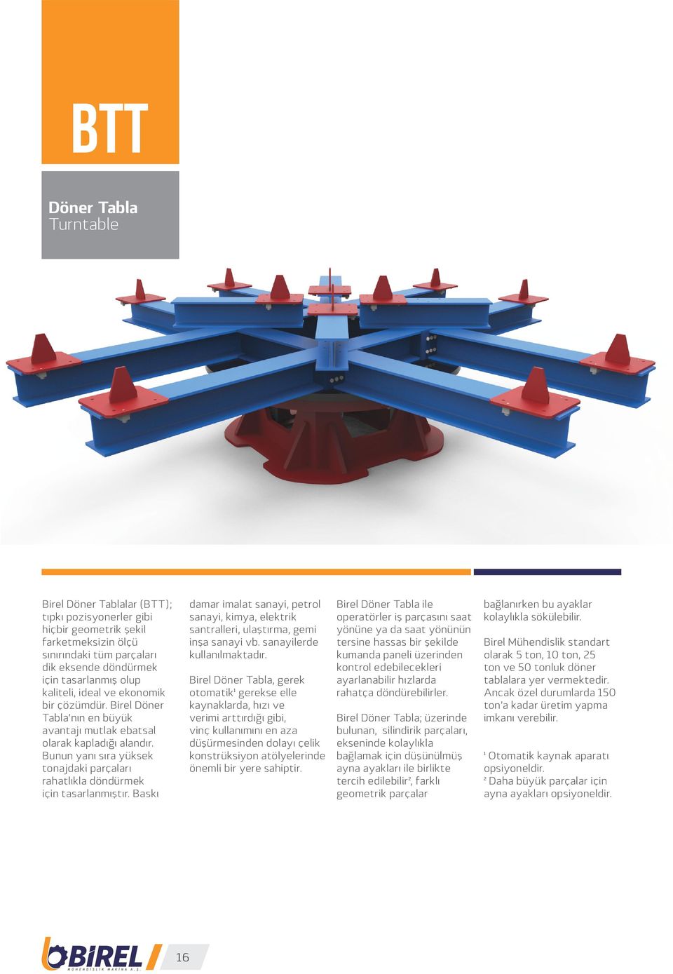 Bunun yanı sıra yüksek tonajdaki parçaları rahatlıkla döndürmek için tasarlanmıştır. Baskı damar imalat sanayi, petrol sanayi, kimya, elektrik santralleri, ulaştırma, gemi inşa sanayi vb.