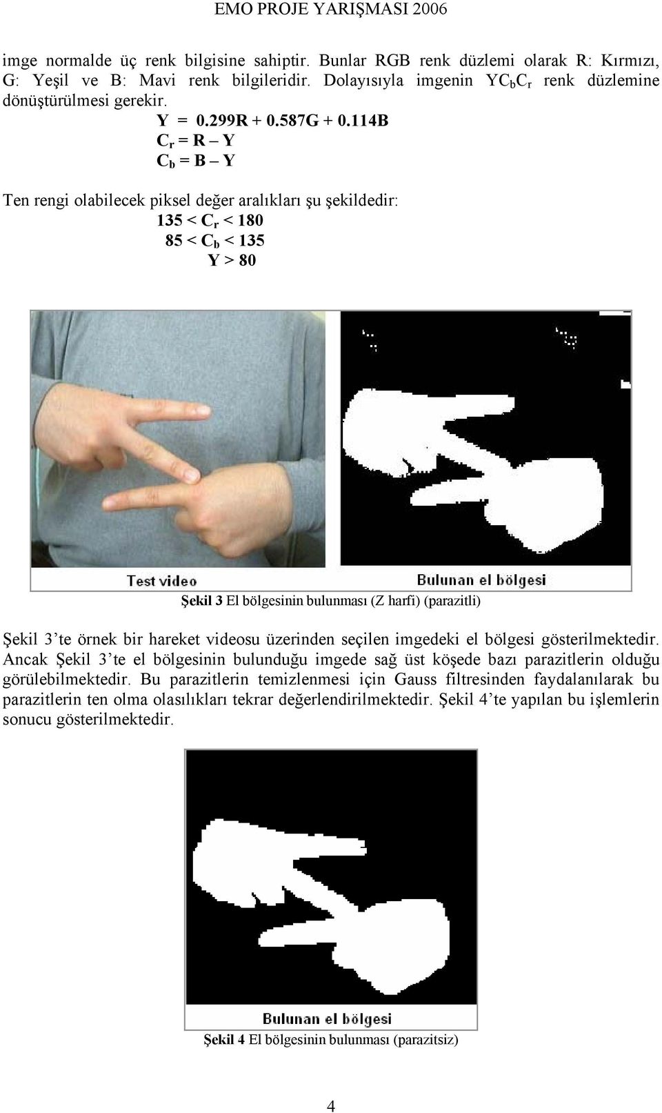 114B C r = R Y C b = B Y Ten rengi olabilecek piksel değer aralıkları şu şekildedir: 135 < C r < 180 85 < C b < 135 Y > 80 Şekil 3 El bölgesinin bulunması (Z harfi) (parazitli) Şekil 3 te örnek bir