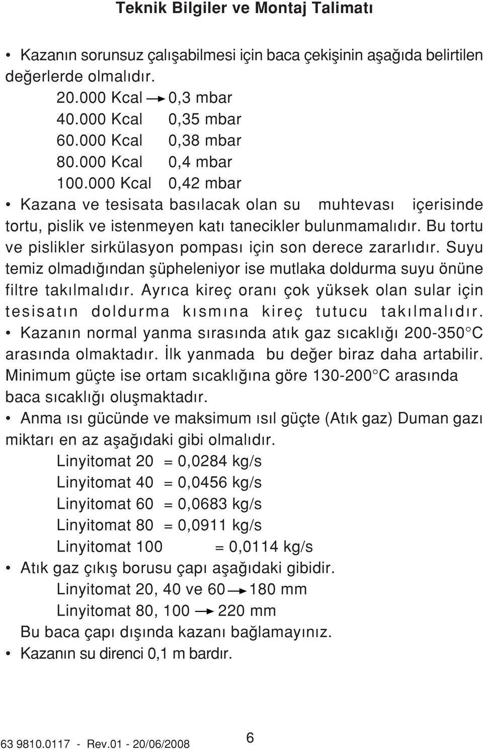 Bu tortu ve pislikler sirkülasyon pompas için son derece zararl d r. Suyu temiz olmad ndan flüpheleniyor ise mutlaka doldurma suyu önüne filtre tak lmal d r.