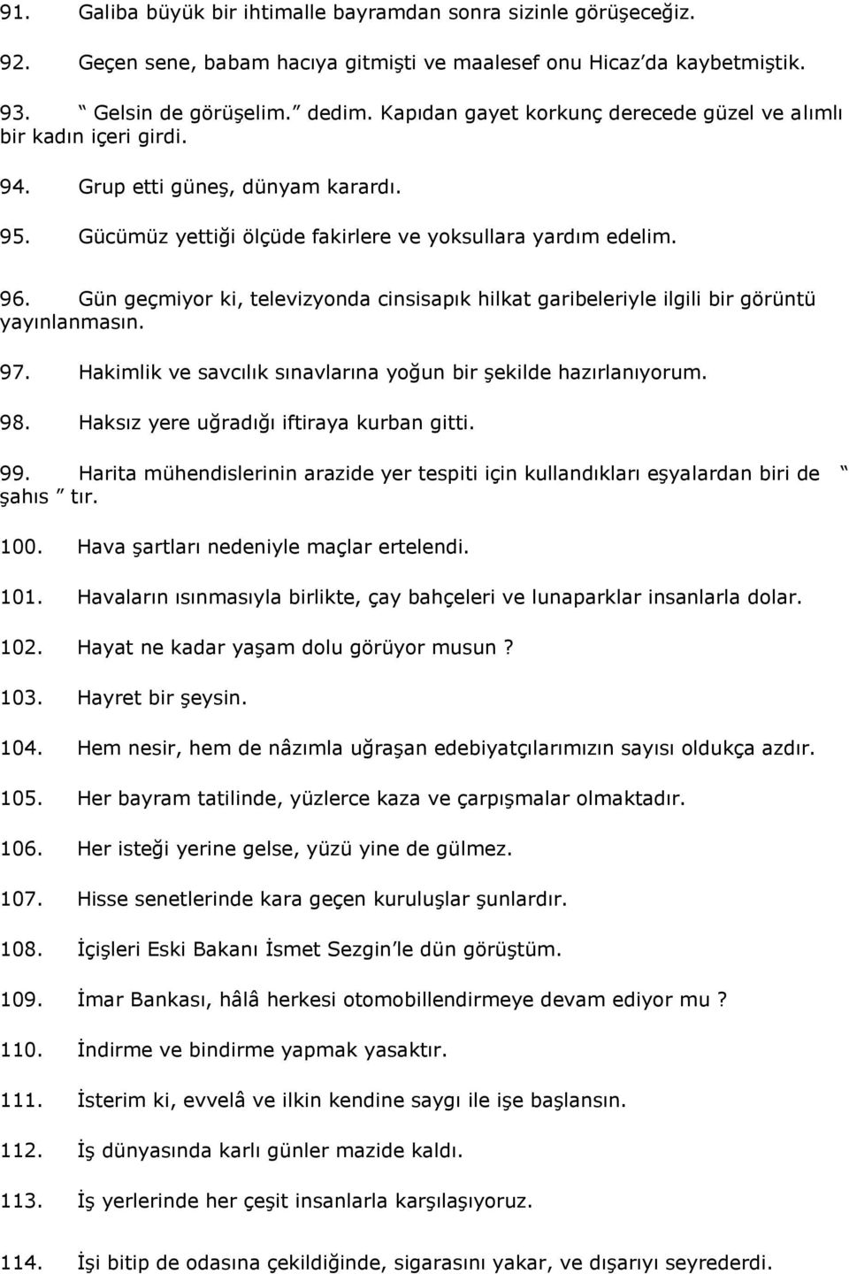 Gün geçmiyor ki, televizyonda cinsisapık hilkat garibeleriyle ilgili bir görüntü yayınlanmasın. 97. Hakimlik ve savcılık sınavlarına yoğun bir şekilde hazırlanıyorum. 98.