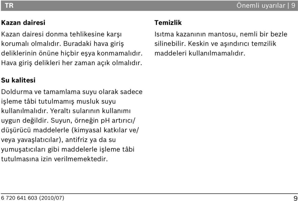 Keskin ve aş nd r c temzilik maddeleri kullan lmamal d r. Su kalitesi Doldurma ve tamamlama suyu olarak sadece işleme tâbi tutulmam ş musluk suyu kullan lmal d r.