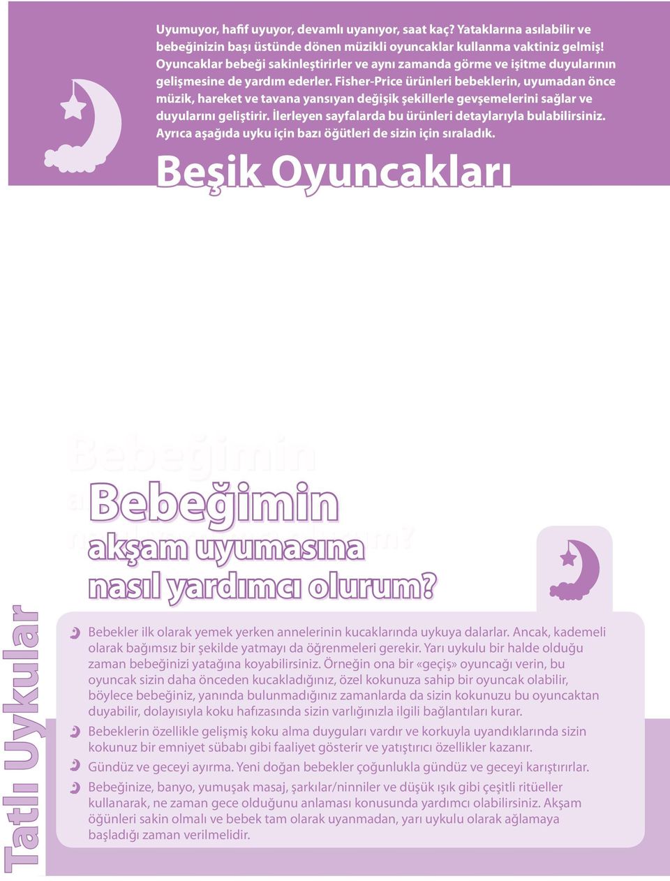 Fisher-Price ürünleri bebeklerin, uyumadan önce müzik, hareket ve tavana yansıyan değişik şekillerle gevşemelerini sağlar ve duyularını geliştirir.